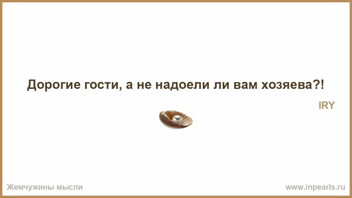 Дорогие гости. Гости не надоели ли вам хозяева. Дорогие гости вам хозяева не надоели. Дорогие гости а не надоели ли. Гости дорогие прикол.