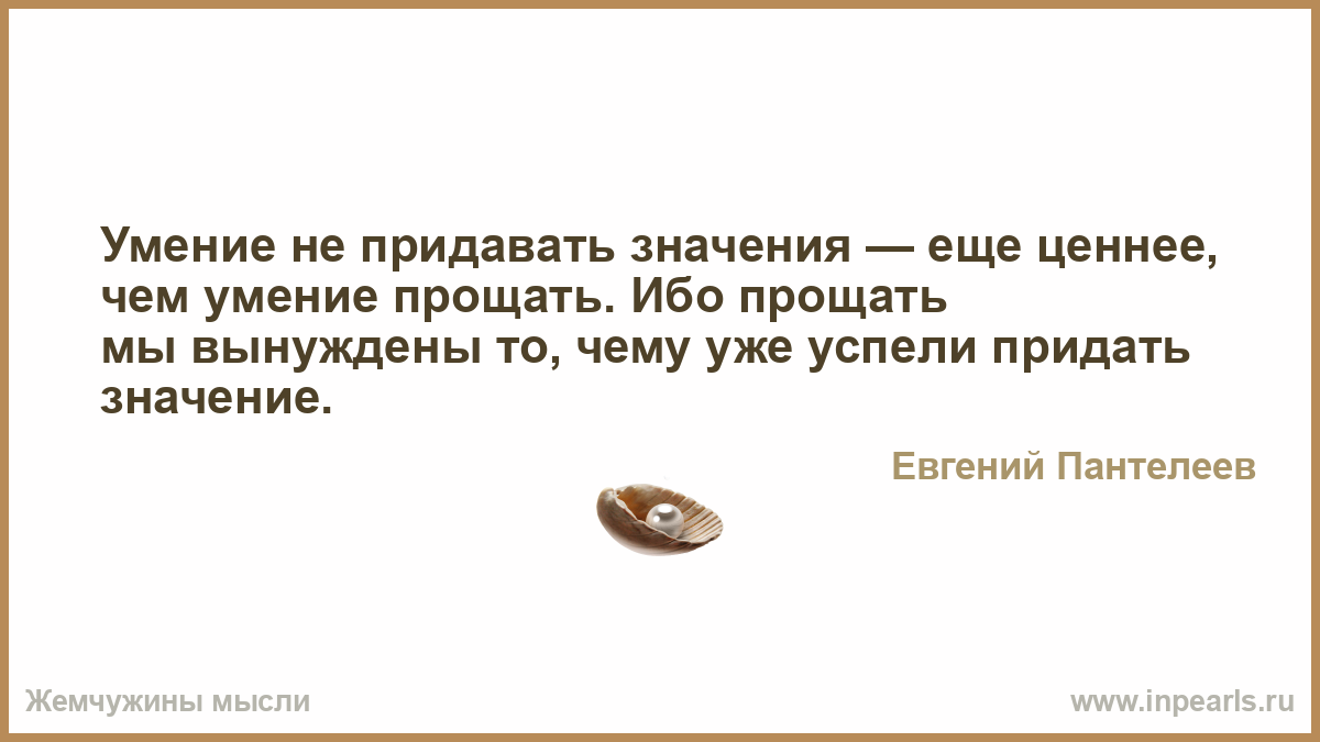 Придавать значение. Умение не придавать значения еще ценнее чем умение прощать. Умение не придавать значения еще ценнее. Умение прощать у меня на уровне.