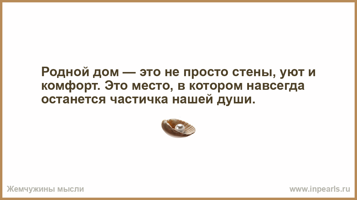 Родной дом — это не просто стены, уют и комфорт. Это место, в котором  навсегда останется частичка нашей души.