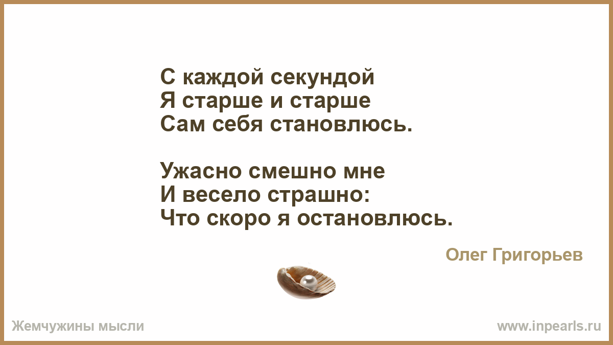 С каждой секундой Я старше и старше Сам себя становлюсь. Ужасно смешно мне  И весело страшно: Что скоро я остановлюсь.