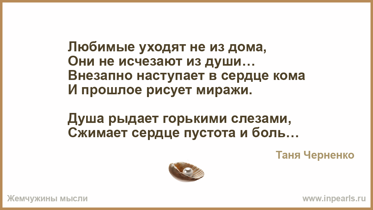 Любимые уходят не из дома, Они не исчезают из души… Внезапно наступает в  сердце кома И прошлое рисует миражи. Душа рыдает горькими слезами, Сжимает  с...