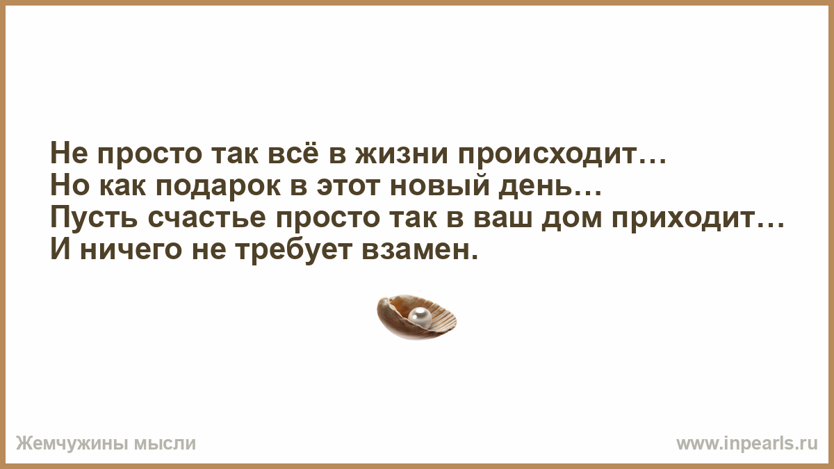 Не просто так всё в жизни происходит… Но как подарок в этот новый день…  Пусть счастье просто так в ваш дом приходит… И ничего не требует взамен.