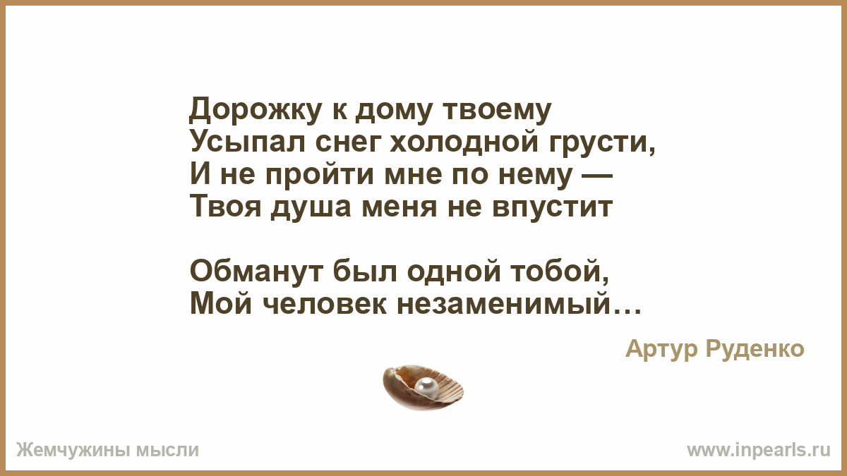 Дорожку к дому твоему Усыпал снег холодной грусти, И не пройти мне по нему  — Твоя душа меня не впустит Обманут был одной тобой, Мой человек  незаменим...