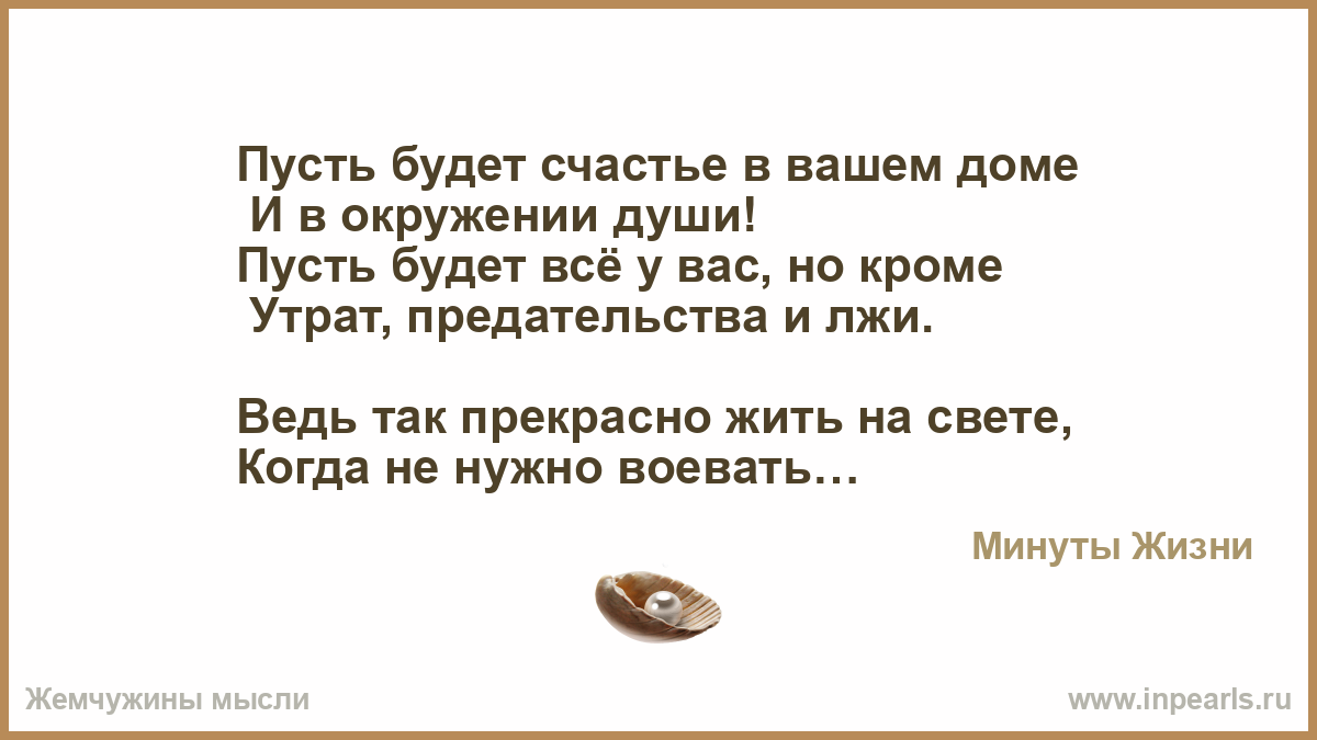 Пусть будет счастье в вашем доме И в окружении души! Пусть будет всё у вас,  но кроме Утрат, предательства и лжи. Ведь так прекрасно жить на свете, ...