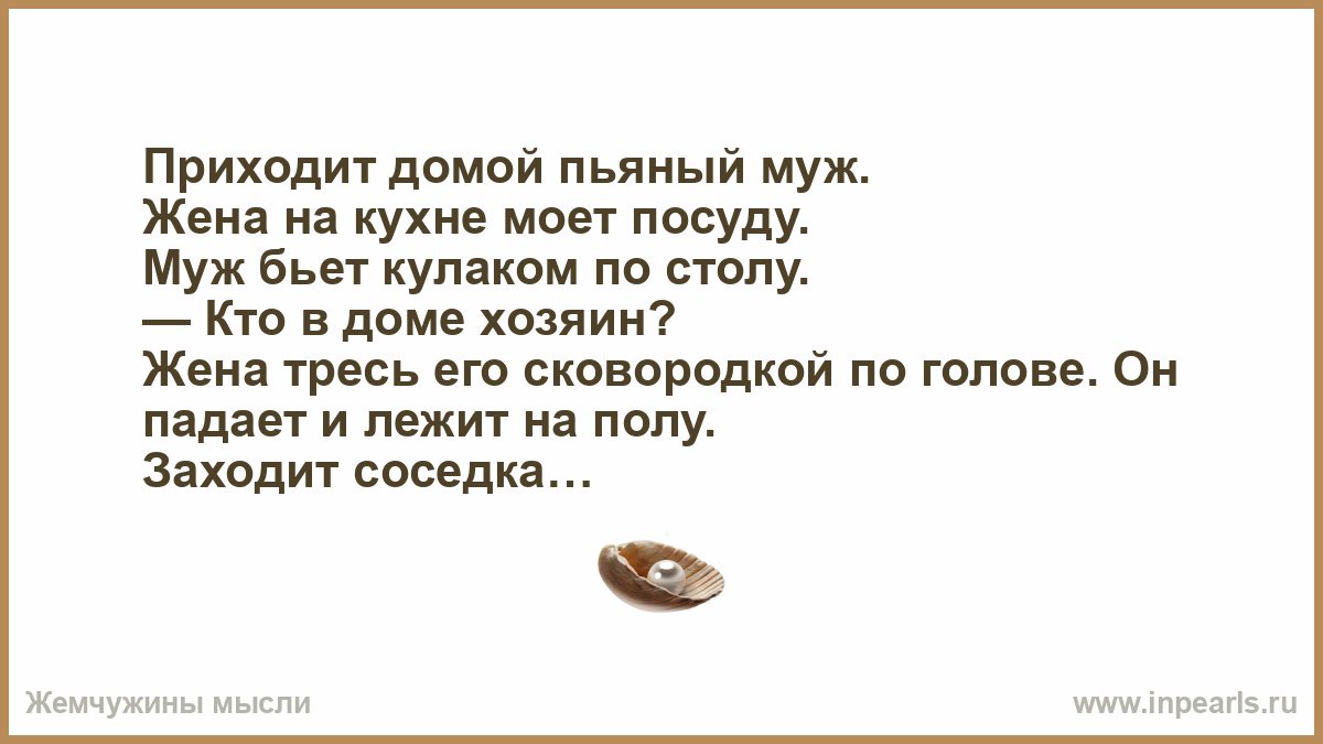 Приходит домой пьяный муж. Жена на кухне моет посуду. Муж бьет кулаком по  столу. — Кто в доме хозяин? Жена тресь его сковородкой по голове. Он падает  ...