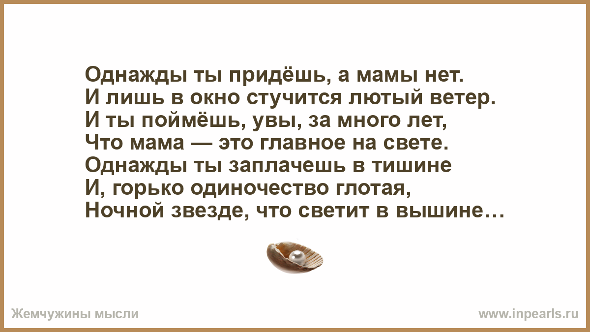 Однажды ты придёшь, а мамы нет. И лишь в окно стучится лютый ветер. И ты  поймёшь, увы, за много лет, Что мама — это главное на свете. Однажды ты з...