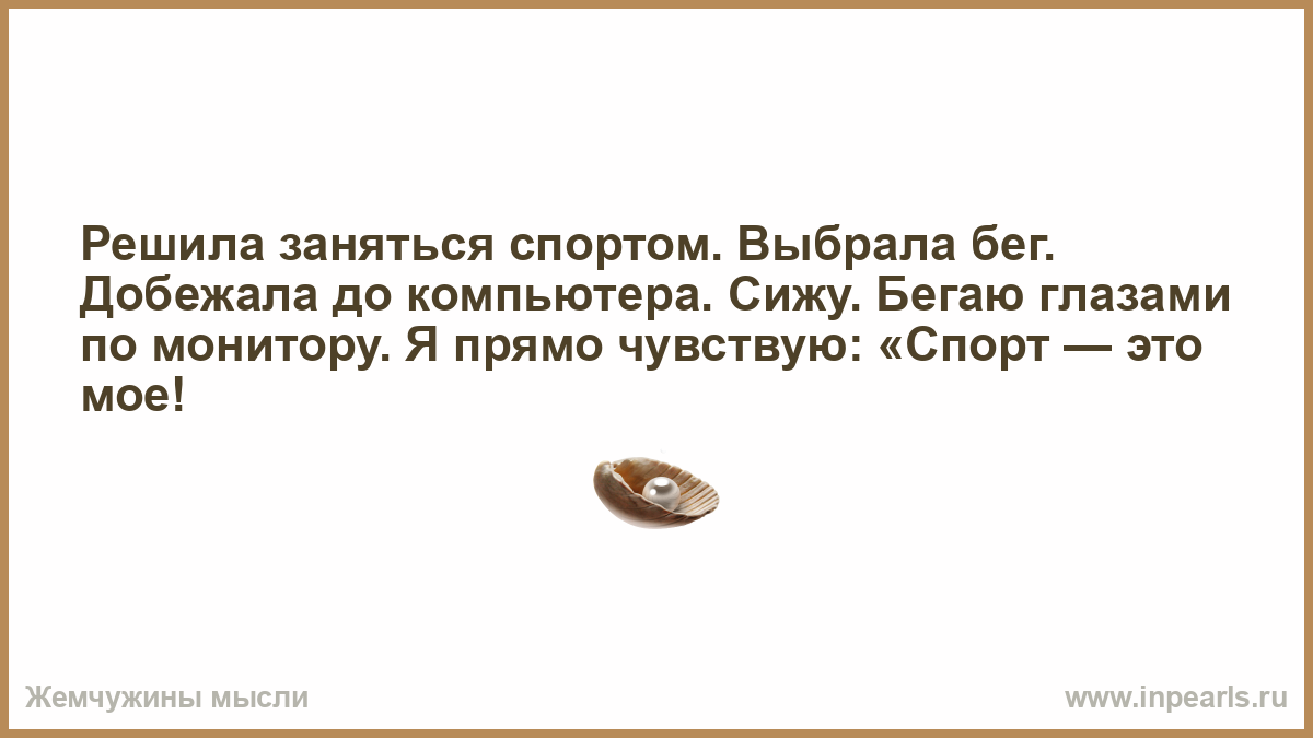 Решил заняться. Решил заняться спортом выбрал бег добежал до компьютера. Решила заняться бегом добежала до кухни. Решила заняться спортом добежала. Бегаю глазами по монитору спорт это мое.