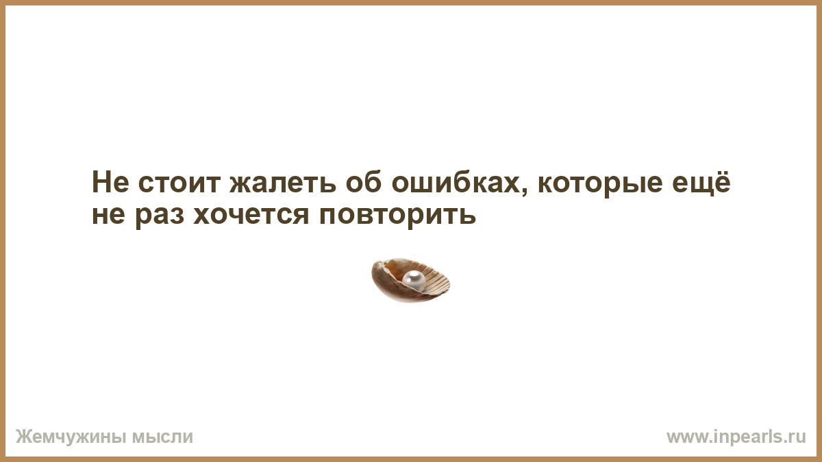 Как раз хотел. Не стоит жалеть об ошибках которые ещё не раз хочется повторить. Не стоит сожалеть об упущенных возможностях. Не жалей об ошибках. Хочется повторить.