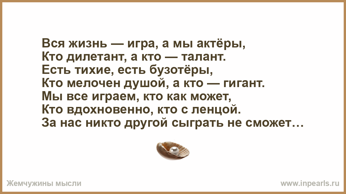 Вся жизнь — игра, а мы актёры, Кто дилетант, а кто — талант. Есть тихие,  есть бузотёры, Кто мелочен душой, а кто — гигант. Мы все играем, кто как  може...