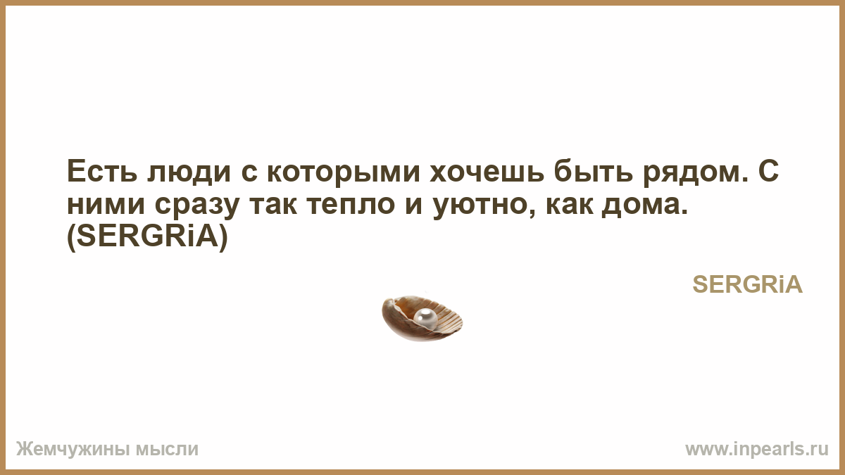 Есть люди с которыми хочешь быть рядом. С ними сразу так тепло и уютно, как  дома. (SERGRiA)