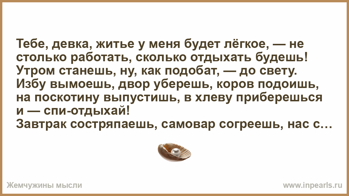 Тебе, девка, житье у меня будет лёгкое, — не столько работать, сколько  отдыхать будешь! Утром станешь, ну, как подобат, — до свету. Избу вымоешь,  дво...