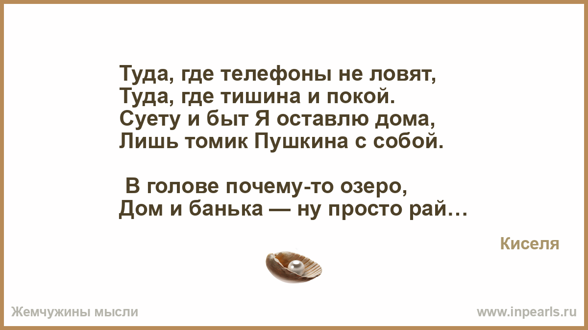 Туда, где телефоны не ловят, Туда, где тишина и покой. Суету и быт Я  оставлю дома, Лишь томик Пушкина с собой. В голове почему-то озеро, Дом и  ...