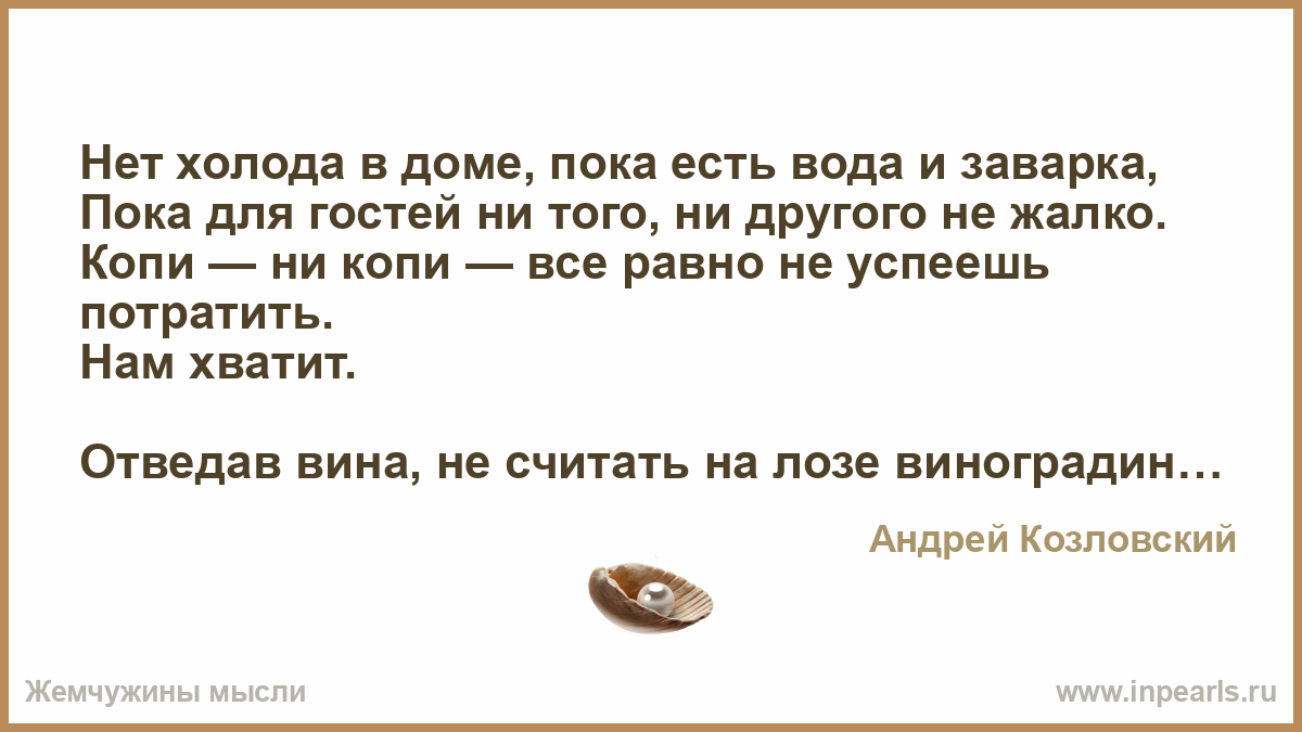 Нет холода в доме, пока есть вода и заварка, Пока для гостей ни того, ни  другого не жалко. Копи — ни копи — все равно не успеешь потратить. Нам  хватит...