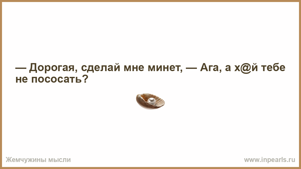 Дорогая сделай мне минет! А хуй тебе не пососать?