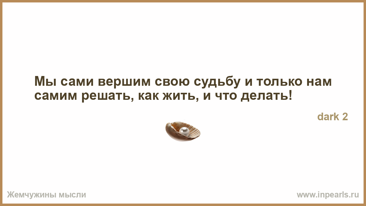 Вершу судьбы. Дураком родился дураком помрешь. Мы сами Вершители своих судеб. Мы сами вершим свою судьбу. Родиться дураком.