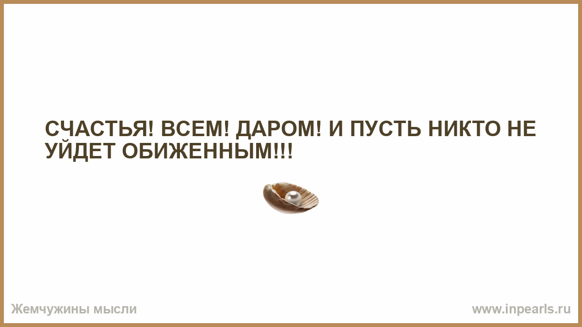 Пускай никто. Счастья всем даром и пусть никто не уйдет обиженным. Счастье для всех даром и пусть. Всем, даром, и пусть никто не уйдёт обиженным..