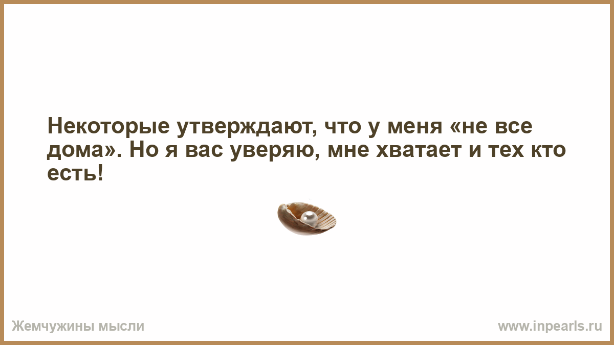 Некоторые утверждают, что у меня «не все дома». Но я вас ув…