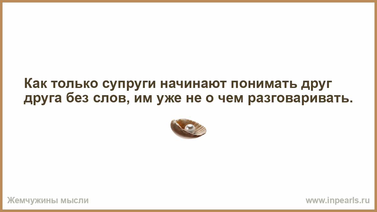 Начал понимать. Понимать друг друга без слов. Вредность женщины. Считаю что некоторым за вредность надо давать. Если женщина.