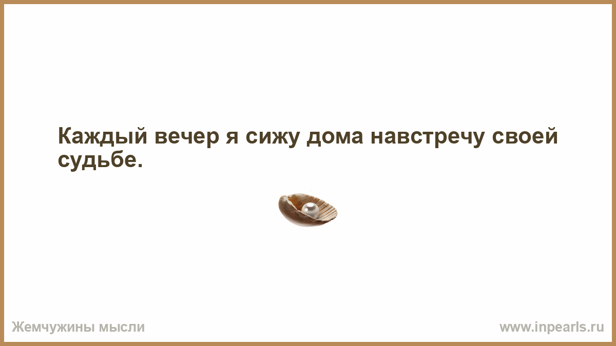 Каждый вечер я сижу дома навстречу своей судьбе.