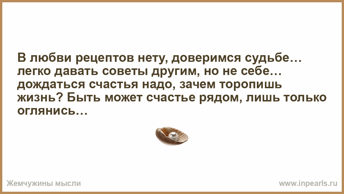 В любви рецептов нету, доверимся судьбе… легко давать советы другим, но не  себе… дождаться счастья надо, зачем торопишь жизнь? Быть может счастье  рядом, лишь только оглянись…