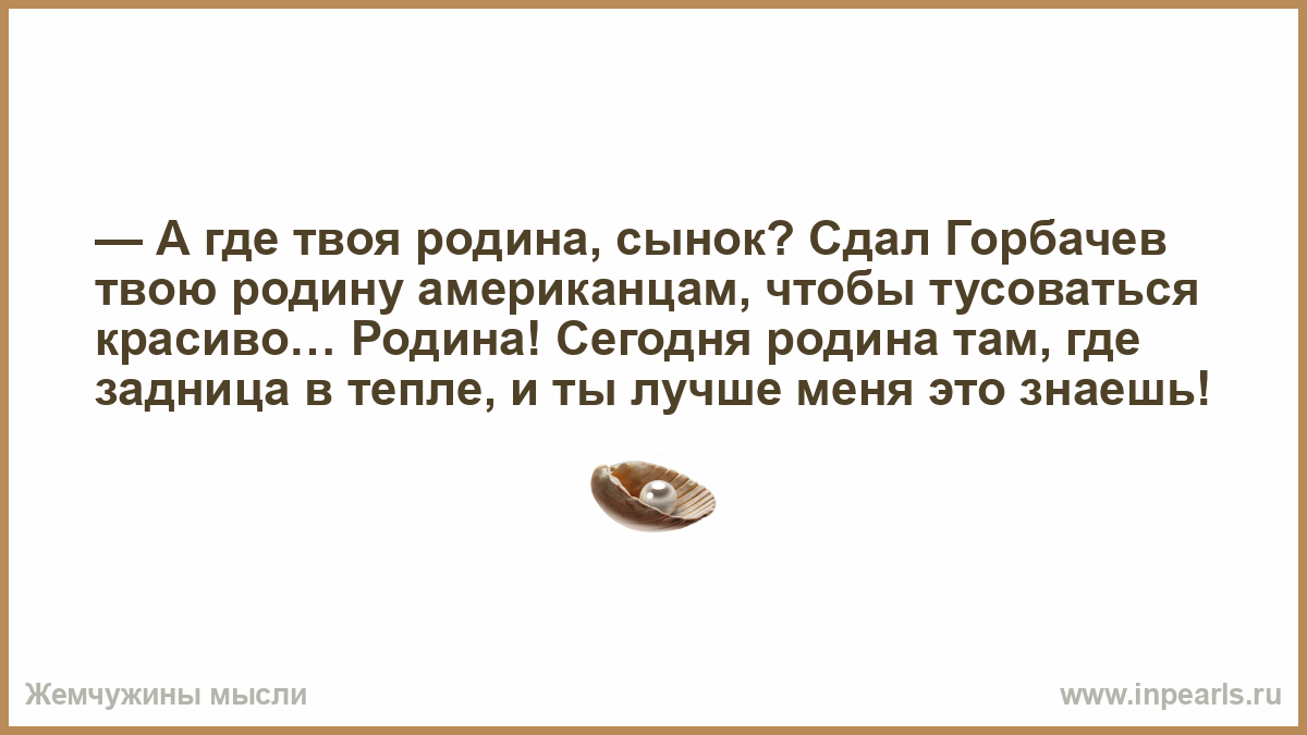 Куда твоя. В жизни наступает момент. Наступает момент когда понимаешь. Сдал Горбачев твою родину. Сдал Горбачев твою родину американцам, чтобы тусоваться красиво.