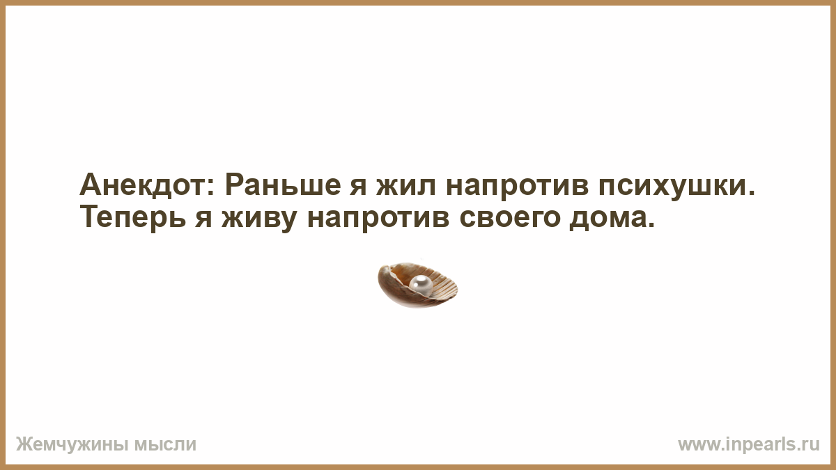 Анекдот: Раньше я жил напротив психушки. Теперь я живу напротив своего дома.