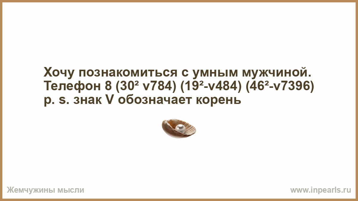 Хочу познакомиться с умным мужчиной. Телефон 8 (30² v784) (19²-v484)  (46²-v7396) p. s. знак V обозначает корень