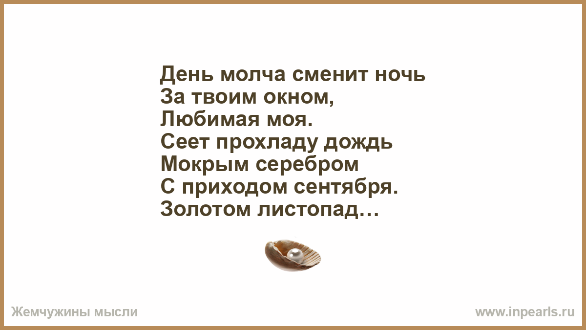 День молча сменит ночь За твоим окном, Любимая моя. Сеет прохладу дождь  Мокрым серебром С приходом сентября. Золотом листопад Осыпает всю страну,  Дремлет осенний сад, Словно ждет весну Ночь пеленает дом, Мы