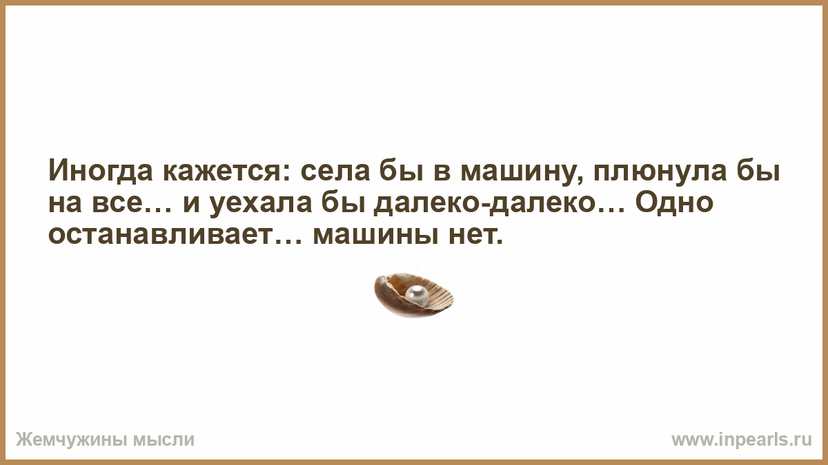 Иногда кажется: села бы в машину, плюнула бы на все… и уехала бы  далеко-далеко… Одно останавливает… машины нет.