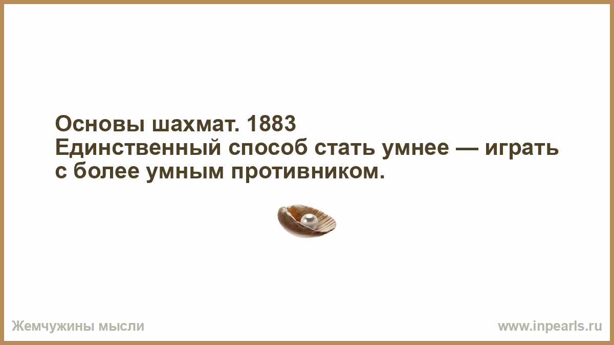 Основы шахмат. 1883 Единственный способ стать умнее — играть с более умным  противником.