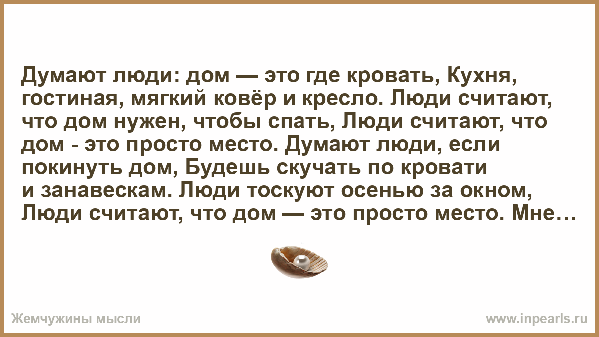 Думают люди: дом — это где кровать, Кухня, гостиная, мягкий ковёр и кресло.  Люди считают, что дом нужен, чтобы спать, Люди считают, что дом - это  прос...