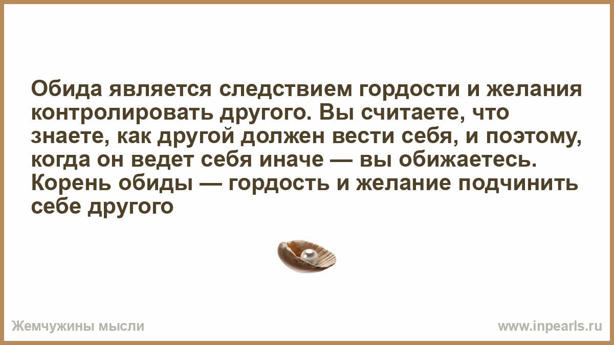 Обид т. Гордость и обида. Обида это гордыня. Гордость и обида это одно и тоже. Желание контролировать.