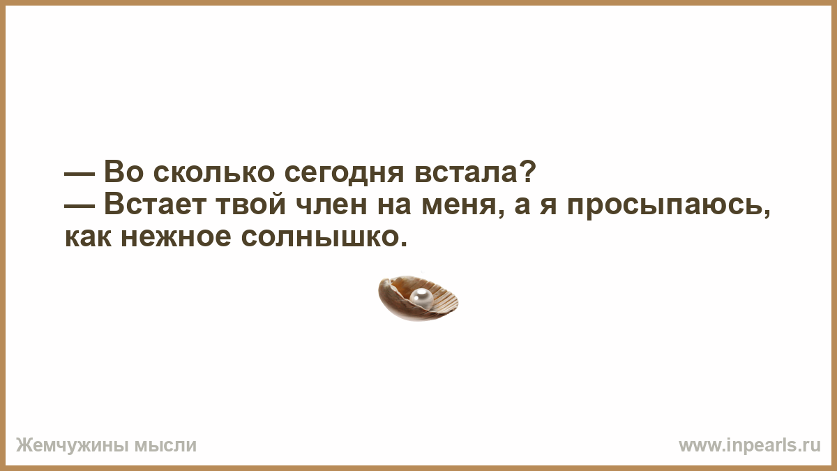 Во сколько сегодня встала? — Встает твой член на меня, а я просыпаюсь, как  нежное солнышко.