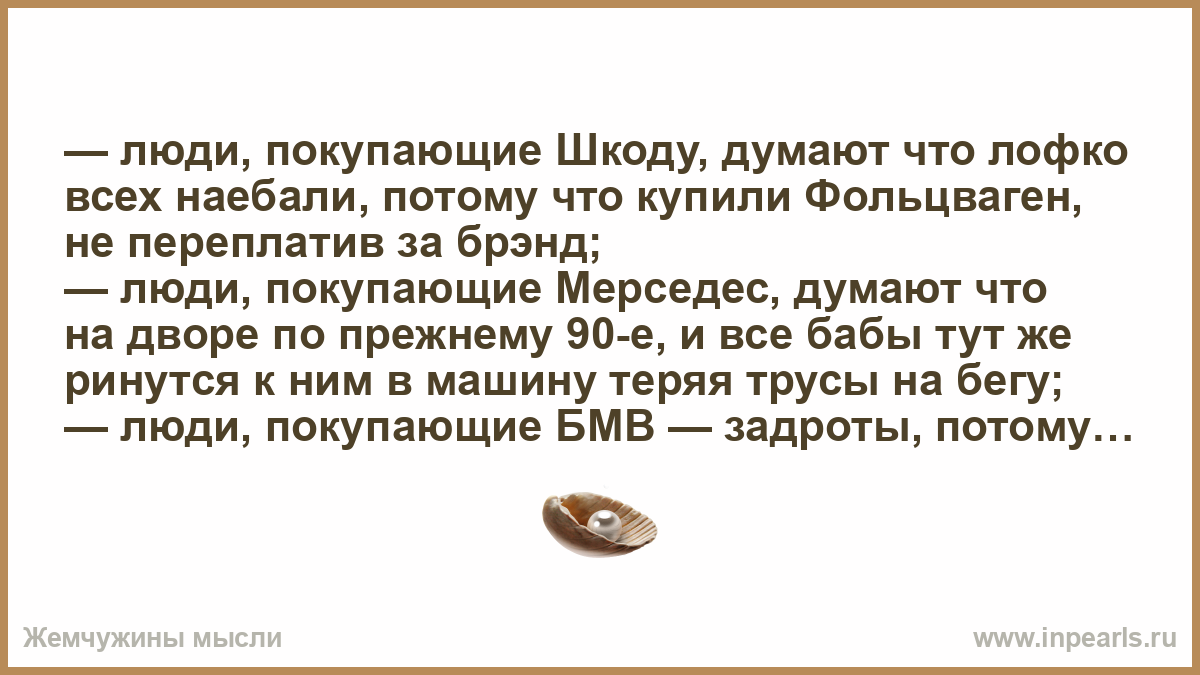 люди, покупающие Шкоду, думают что лофко всех наебали, потому что купили  Фольцваген, не переплатив за брэнд; — люди, покупающие Мерседес, думают что ...