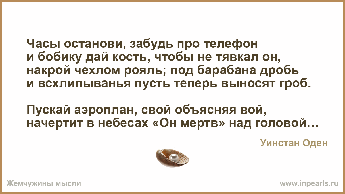 Часы останови, забудь про телефон и бобику дай кость, чтобы не тявкал он,  накрой чехлом рояль; под барабана дробь и всхлипыванья пусть теперь выносят  ...