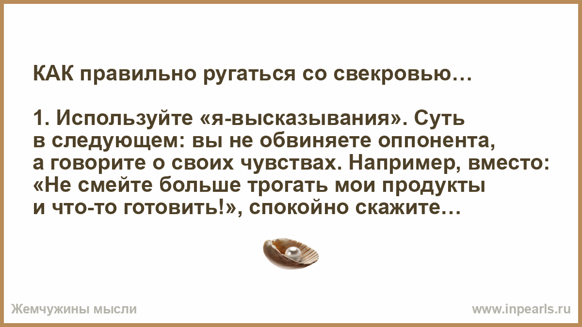 КАК правильно ругаться со свекровью… 1. Используйте «я-высказывания». Суть  в следующем: вы не обвиняете оппонента, а говорите о своих чувствах.  Напри...