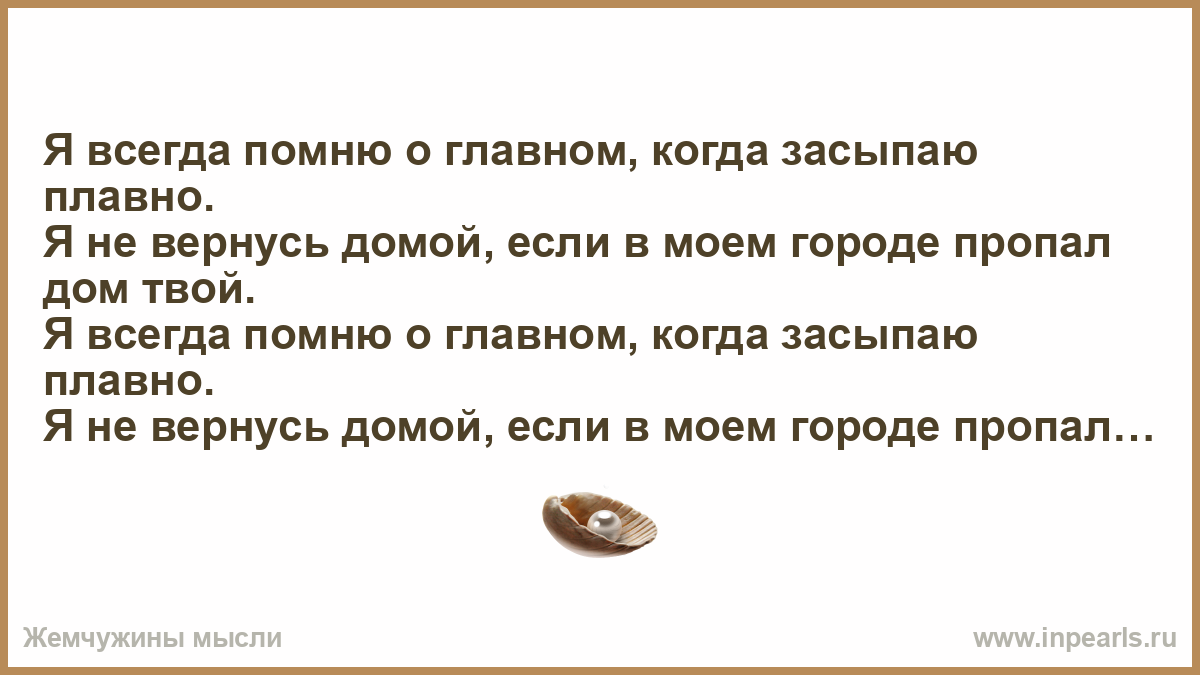 Я всегда помню о главном, когда засыпаю плавно. Я не вернусь домой, если в моем  городе пропал дом твой. Я всегда помню о главном, когда засыпаю плавно. Я  не вернусь домой, если