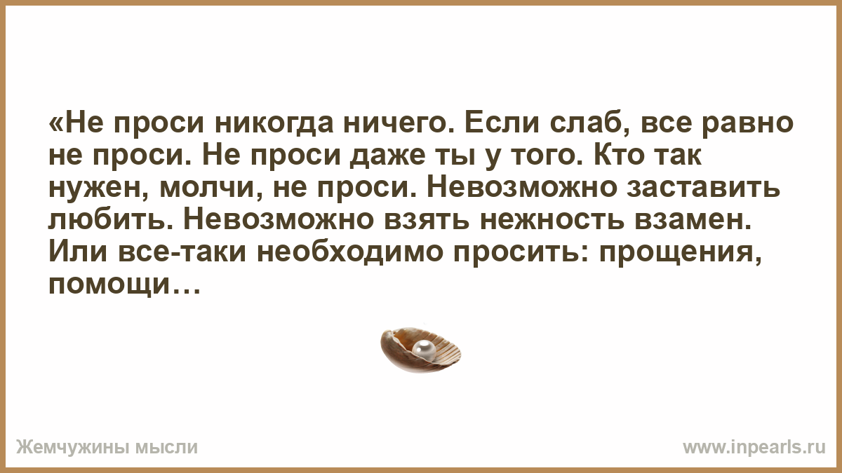 Даже не просите. Никогда не проси. Никогда ни у кого ничего не проси. Никогда ничего не проси сами все. Невозможно заставить любить.