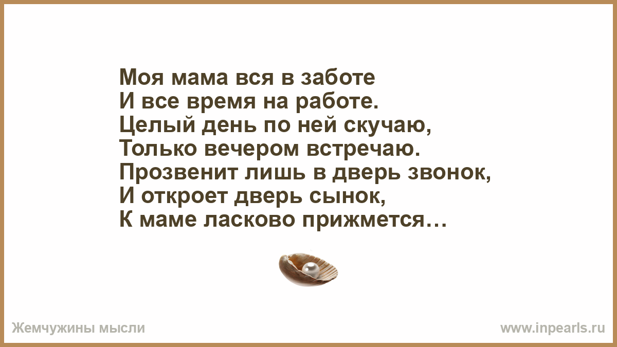 Моя мама вся в заботе И все время на работе. Целый день по ней скучаю,  Только вечером встречаю. Прозвенит лишь в дверь звонок, И откроет дверь  сынок,...