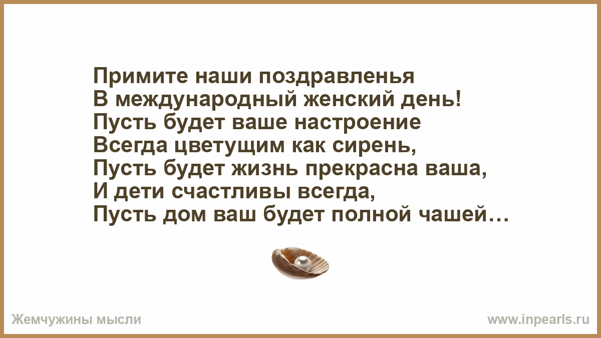 Примите наши поздравленья В международный женский день! Пусть будет ваше  настроение Всегда цветущим как сирень, Пусть будет жизнь прекрасна ваша, И  дети счастливы всегда, Пусть дом ваш будет полной чашей! Удачи, счастья