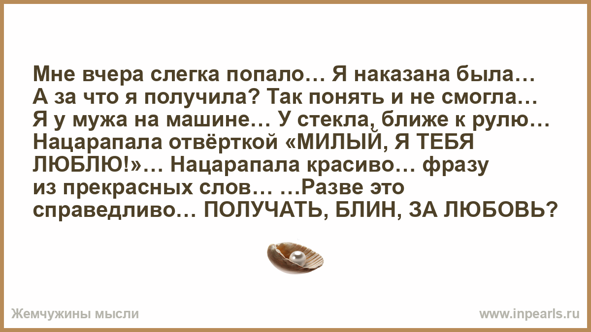 Мне вчера слегка попало… Я наказана была… А за что я получила? Так понять и  не смогла… Я у мужа на машине… У стекла, ближе к рулю… Нацарапала  отвёртко...