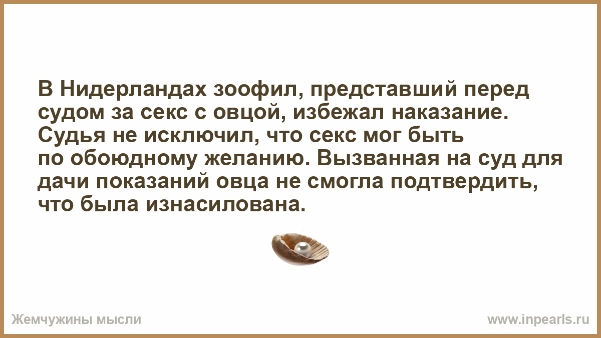 В Нидерландах зоофил, представший перед судом за секс с овцой, избежал  наказание. Судья не исключил, что секс мог быть по обоюдному желанию.  Вызванная на суд для дачи показаний овца не смогла подтвердить,