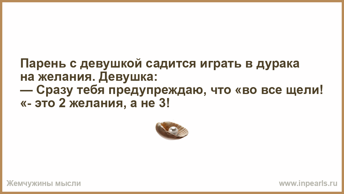 Парень с девушкой садится играть в дурака на желания. Девушка: — Сразу тебя  предупреждаю, что «во все щели! «- это 2 желания, а не 3!