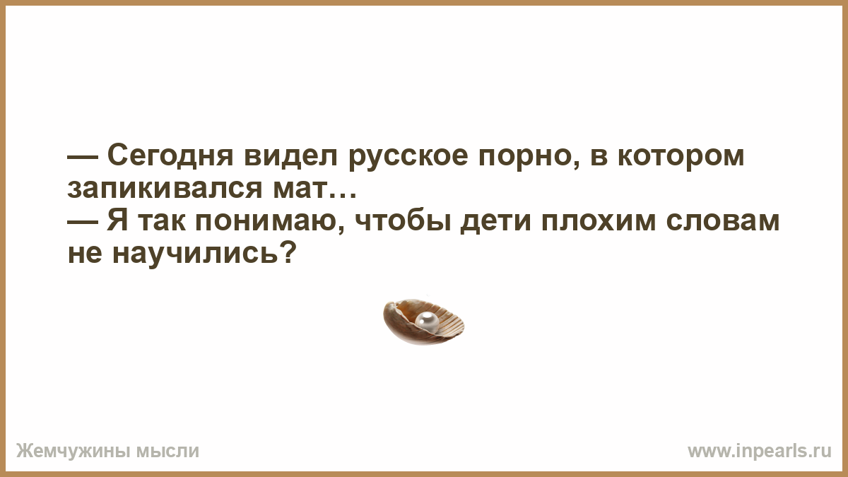 Сегодня видел русское порно, в котором запикивался мат… — Я так понимаю,  чтобы дети плохим словам не научились?