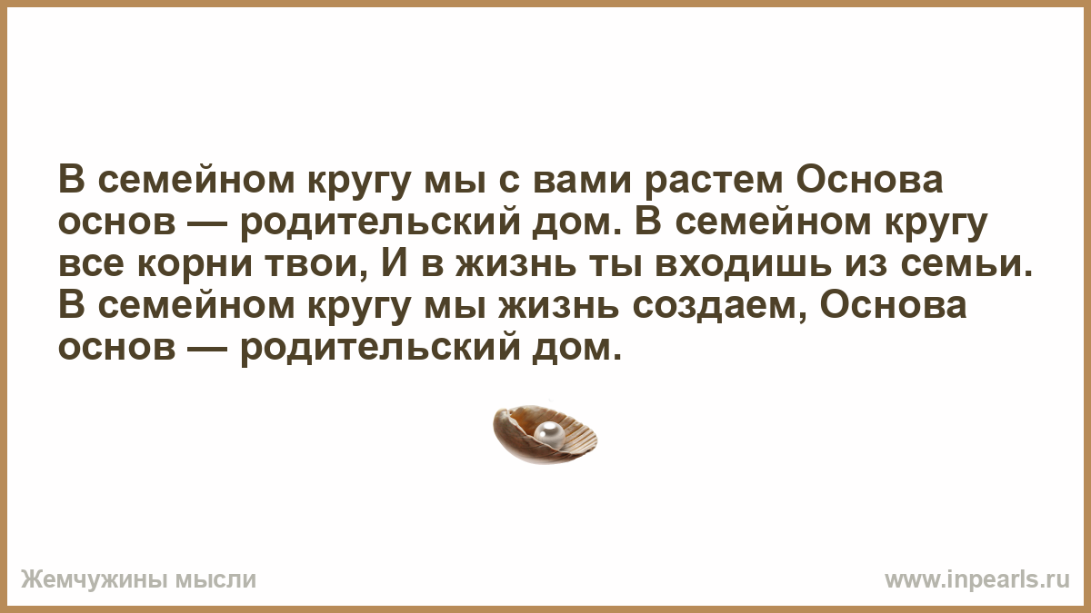 В семейном кругу мы с вами растем Основа основ — родительский дом. В  семейном кругу все корни твои, И в жизнь ты входишь из семьи. В семейном  кругу мы жизнь создаем, Основа