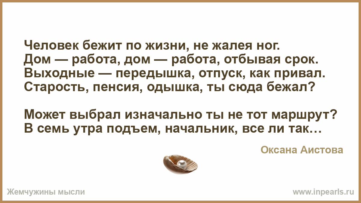 Человек бежит по жизни, не жалея ног. Дом — работа, дом — работа, отбывая  срок. Выходные — передышка, отпуск, как привал. Старость, пенсия, одышка,  ты...