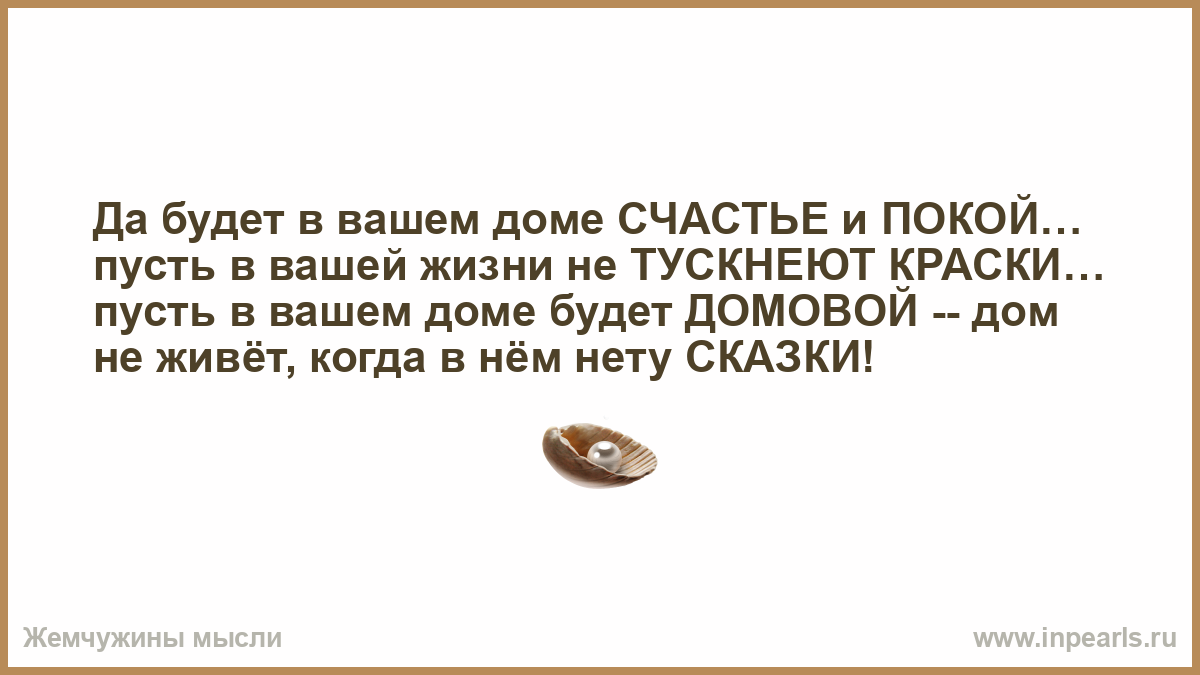 Да будет в вашем доме СЧАСТЬЕ и ПОКОЙ… пусть в вашей жизни не ТУСКНЕЮТ  КРАСКИ… пусть в вашем доме будет ДОМОВОЙ -- дом не живёт, когда в нём нету  СКАЗКИ!