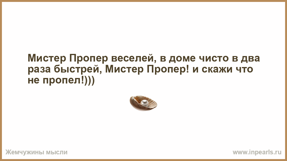 Мистер Пропер веселей, в доме чисто в два раза быстрей, Мистер Пропер! и  скажи что не пропел!)))