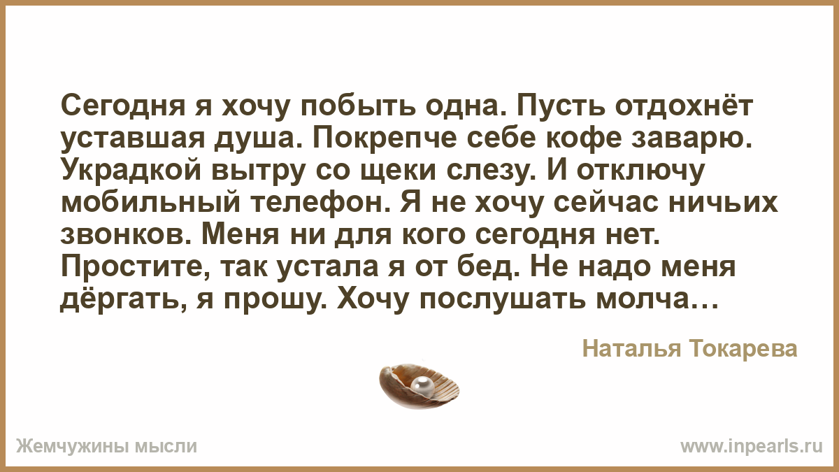 Сегодня я хочу побыть одна. Пусть отдохнёт уставшая душа. Покрепче себе  кофе заварю. Украдкой вытру со щеки слезу. И отключу мобильный телефон. Я  не х...