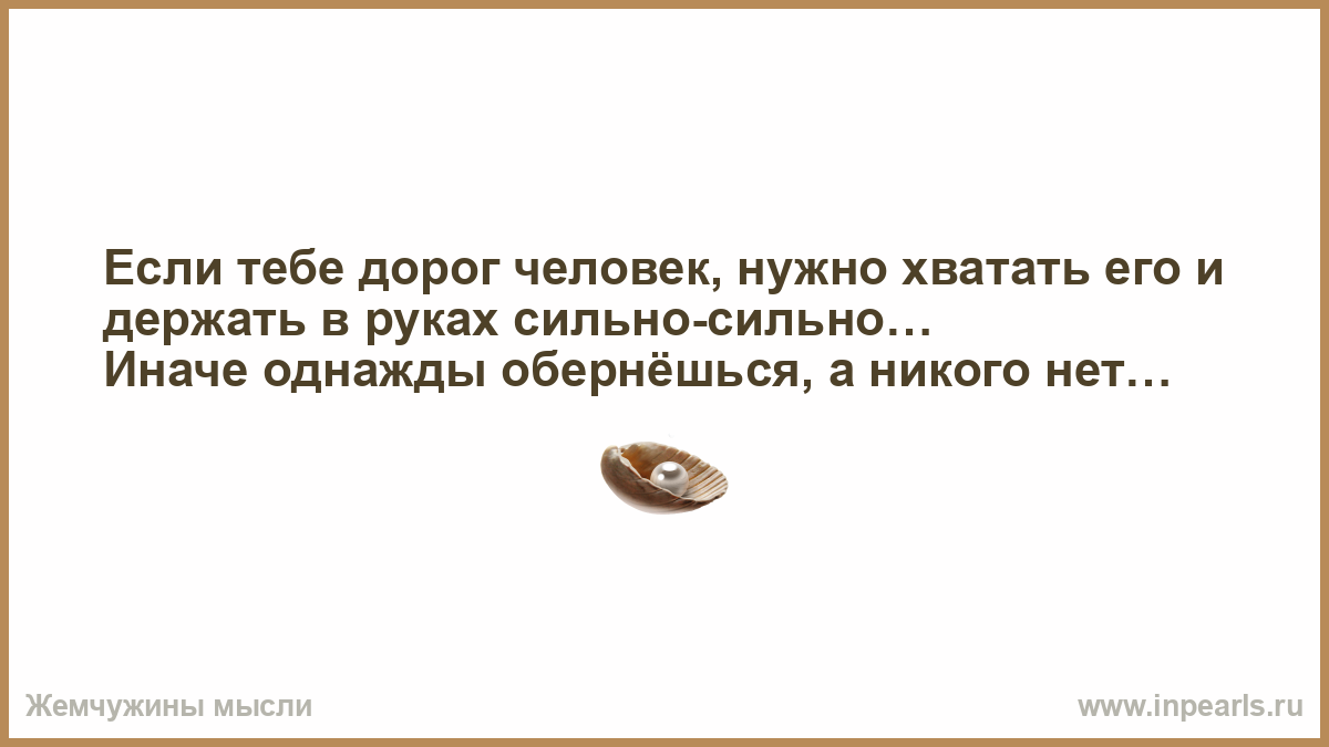 Вдруг понимаешь. Если тебе дорог человек надо хватать обеими руками и держать.